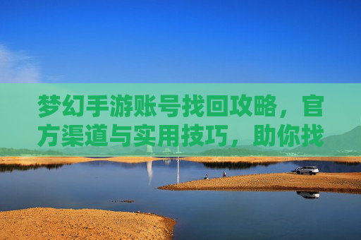 梦幻手游账号找回攻略，官方渠道与实用技巧，助你找回失联账号，梦幻手游账号找回攻略，官方渠道与实用技巧，助你找回失联账号