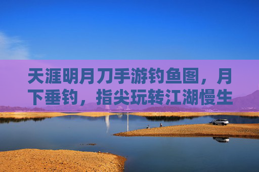 天涯明月刀手游钓鱼图，月下垂钓，指尖玩转江湖慢生活，天涯明月刀手游钓鱼图，月下垂钓，指尖玩转江湖慢生活