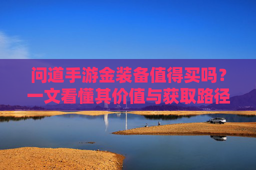 问道手游金装备值得买吗?一文看懂其价值与获取路径,问道手游金装备值得买吗?一文看懂其价值与获取路径