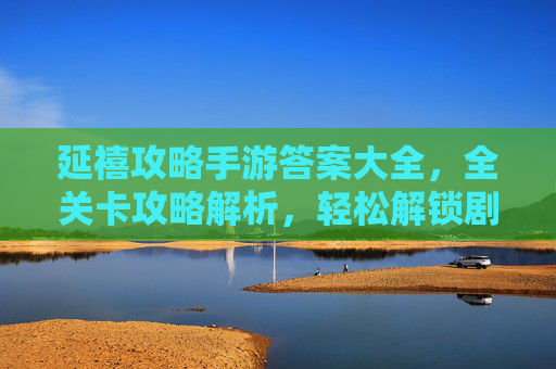 延禧攻略手游答案大全，全关卡攻略解析，轻松解锁剧情与挑战，延禧攻略手游答案大全，全关卡攻略解析，轻松解锁剧情与挑战