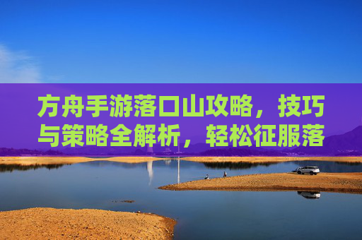 方舟手游落口山攻略，技巧与策略全解析，轻松征服落口山，方舟手游落口山攻略，技巧与策略全解析，轻松征服落口山
