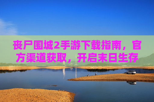 丧尸围城2手游下载指南,官方渠道获取,开启末日生存新体验,丧尸围城2手游下载指南,官方渠道获取,开启末日生存新体验