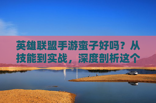 英雄联盟手游蛮子好吗?从技能到实战,深度剖析这个战士的优劣,英雄联盟手游蛮子,技能解析与实战优劣深度剖析
