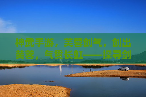 神武手游，芙蓉剑气，剑出芙蓉，气贯长虹——探寻剑仙职业的战斗魅力与游戏深度，神武手游芙蓉剑气，剑出芙蓉气贯长虹，剑仙职业战斗魅力与游戏深度解析