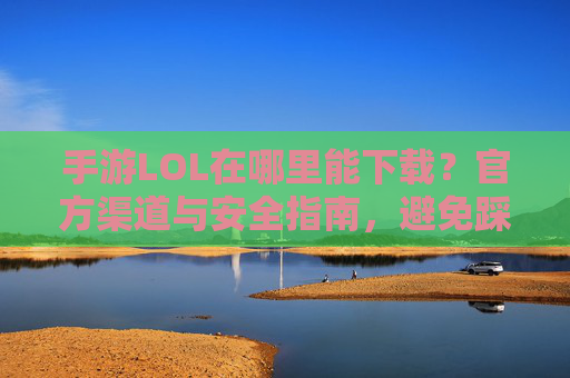 手游LOL在哪里能下载?官方渠道与安全指南,避免踩坑!手游LOL在哪里能下载?官方渠道与安全指南,避免踩坑!
