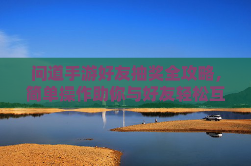 问道手游好友抽奖全攻略,简单操作助你与好友轻松互动