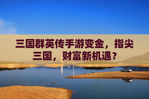 三国群英传手游变金，指尖三国，财富新机遇？