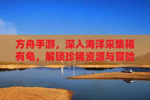 方舟手游,深入海洋采集稀有龟,解锁珍稀资源与冒险新体验