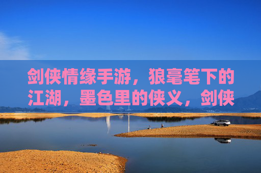 剑侠情缘手游,狼毫笔下的江湖,墨色里的侠义,剑侠情缘手游,狼毫笔下的江湖,墨色里的侠义