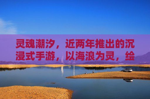 灵魂潮汐,近两年推出的沉浸式手游,以海浪为灵,绘就二次元的灵魂共鸣,灵魂潮汐,以海浪为灵的沉浸式手游,绘就二次元灵魂共鸣