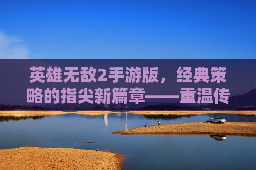 英雄无敌2手游版，经典策略的指尖新篇章——重温传奇，再战沙场