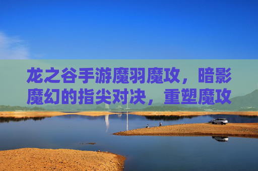 龙之谷手游魔羽魔攻,暗影魔幻的指尖对决,重塑魔攻职业的全新体验