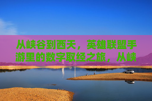 从峡谷到西天，英雄联盟手游里的数字取经之旅，从峡谷到西天，英雄联盟手游里的数字取经之旅