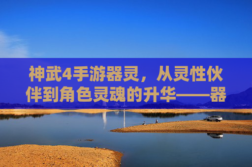 神武4手游器灵,从灵性伙伴到角色灵魂的升华——器灵人物解析与玩法探讨,神武4手游器灵,从灵性伙伴到角色灵魂的升华——器灵人物解析与玩法探讨