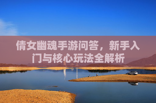 倩女幽魂手游问答，新手入门与核心玩法全解析