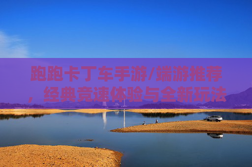 跑跑卡丁车手游/端游推荐,经典竞速体验与全新玩法结合,带你重返速度与激情!
