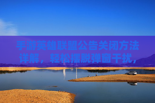 手游英雄联盟公告关闭方法详解，轻松摆脱弹窗干扰，提升游戏体验，手游英雄联盟公告关闭方法详解，轻松摆脱弹窗干扰，提升游戏体验
