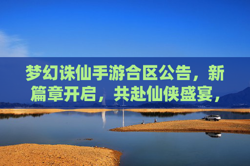 梦幻诛仙手游合区公告,新篇章开启,共赴仙侠盛宴,梦幻诛仙手游合区公告,新篇章开启,共赴仙侠盛宴