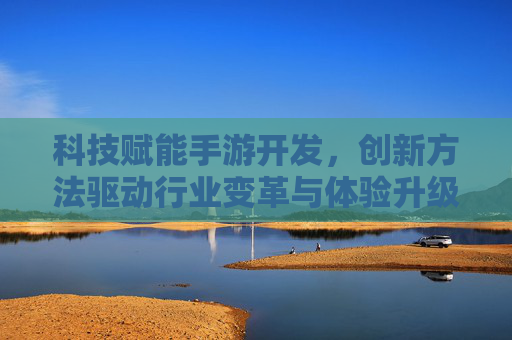 科技赋能手游开发，创新方法驱动行业变革与体验升级，科技赋能手游开发，创新方法驱动行业变革与体验升级