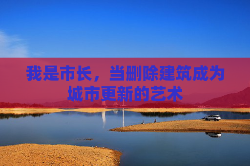 我是市长,当删除建筑成为城市更新的艺术