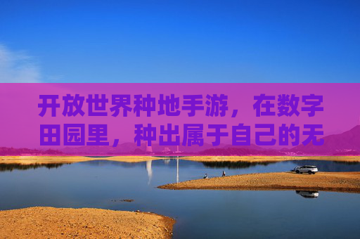 开放世界种地手游,在数字田园里,种出属于自己的无限可能,开放世界种地手游,在数字田园里,种出属于自己的无限可能