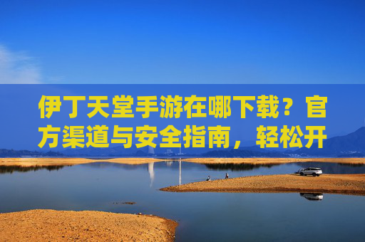 伊丁天堂手游在哪下载?官方渠道与安全指南,轻松开启奇幻冒险之旅,伊丁天堂手游在哪下载?官方渠道与安全指南,轻松开启奇幻冒险之旅
