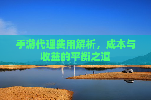 手游代理费用解析，成本与收益的平衡之道