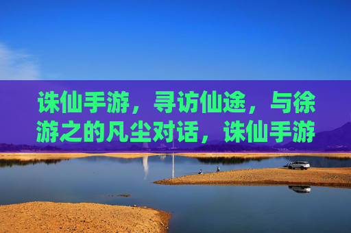 诛仙手游，寻访仙途，与徐游之的凡尘对话，诛仙手游，寻访仙途，与徐游之的凡尘对话