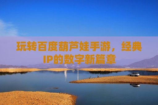玩转百度葫芦娃手游，经典IP的数字新篇章