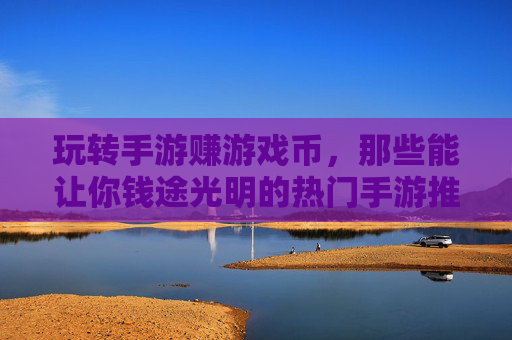 玩转手游赚游戏币，那些能让你钱途光明的热门手游推荐与赚钱技巧，玩转手游赚游戏币，热门手游推荐与赚钱技巧全解析