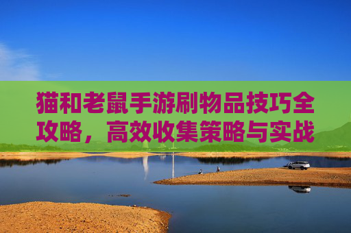 猫和老鼠手游刷物品技巧全攻略，高效收集策略与实战指南