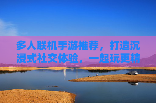 多人联机手游推荐，打造沉浸式社交体验，一起玩更精彩！