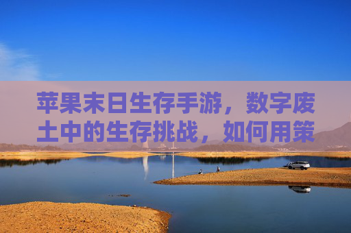苹果末日生存手游,数字废土中的生存挑战,如何用策略与协作征服末日,苹果末日生存手游,数字废土中的生存挑战,策略与协作的末日征服之道