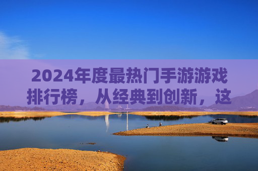 2024年度最热门手游游戏排行榜，从经典到创新，这些游戏引领玩家潮流，2024年度最热门手游游戏排行榜，经典与创新并存的潮流引领者
