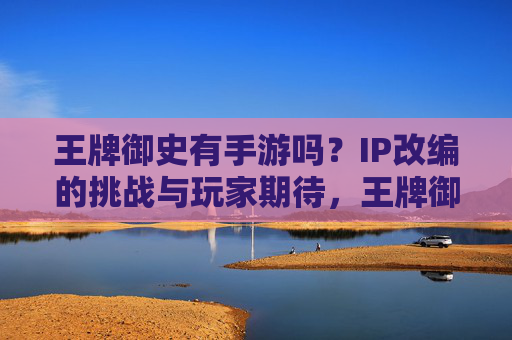 王牌御史有手游吗?IP改编的挑战与玩家期待,王牌御史有手游吗?IP改编的挑战与玩家期待