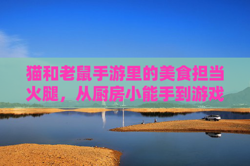 猫和老鼠手游里的美食担当火腿，从厨房小能手到游戏新宠的趣味逆袭，猫和老鼠手游美食担当火腿，厨房小能手到游戏新宠的趣味逆袭