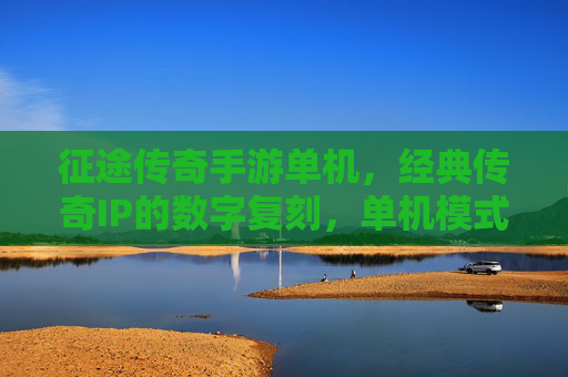 征途传奇手游单机，经典传奇IP的数字复刻，单机模式下的热血重燃，征途传奇单机版，经典传奇IP数字复刻，热血单机重燃传奇