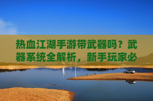 热血江湖手游带武器吗？武器系统全解析，新手玩家必看！热血江湖手游带武器吗？武器系统全解析，新手玩家必看！