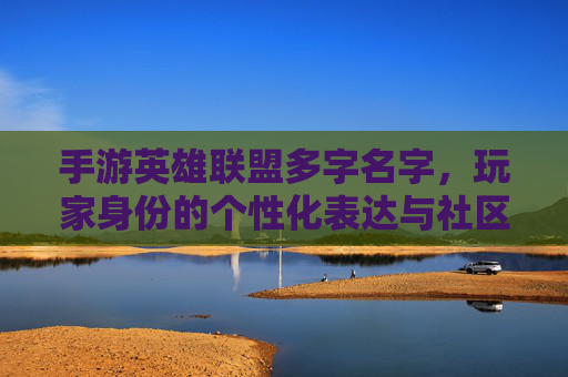 手游英雄联盟多字名字，玩家身份的个性化表达与社区文化的载体，手游英雄联盟多字名字，玩家身份的个性化表达与社区文化的载体