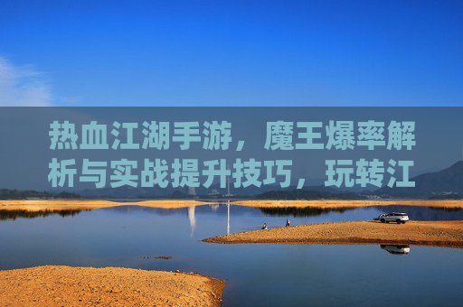 热血江湖手游，魔王爆率解析与实战提升技巧，玩转江湖的终极秘籍，热血江湖手游，魔王爆率解析与实战提升技巧，玩转江湖的终极秘籍