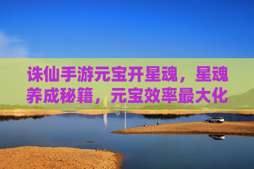 诛仙手游元宝开星魂,星魂养成秘籍,元宝效率最大化指南,诛仙手游元宝开星魂,星魂养成秘籍与元宝效率最大化指南