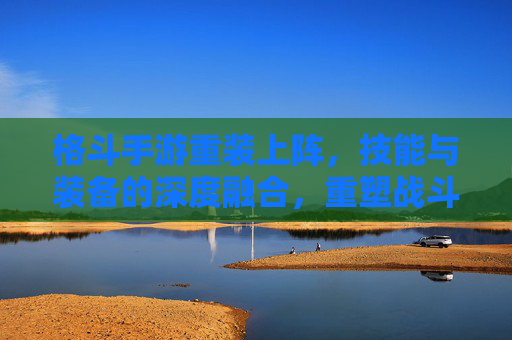 格斗手游重装上阵，技能与装备的深度融合，重塑战斗策略与体验，格斗手游重装上阵，技能与装备深度融合，重塑战斗策略与体验