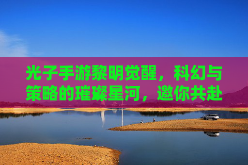 光子手游黎明觉醒，科幻与策略的璀璨星河，邀你共赴未来征途，光子手游黎明觉醒，科幻与策略的璀璨星河，邀你共赴未来征途