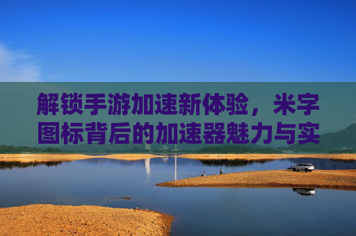 解锁手游加速新体验,米字图标背后的加速器魅力与实用技巧