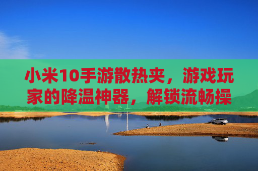 小米10手游散热夹，游戏玩家的降温神器，解锁流畅操作新体验，小米10手游散热夹，游戏玩家的降温神器，解锁流畅操作新体验