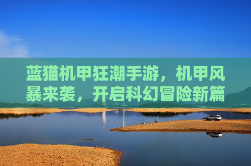 蓝猫机甲狂潮手游,机甲风暴来袭,开启科幻冒险新篇章,蓝猫机甲狂潮手游,机甲风暴来袭,开启科幻冒险新篇章