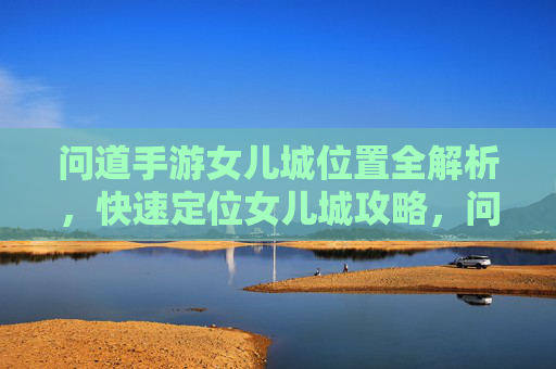 问道手游女儿城位置全解析,快速定位女儿城攻略,问道手游女儿城位置全解析,快速定位攻略