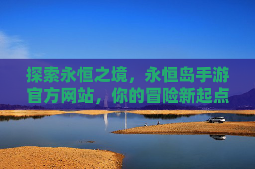探索永恒之境，永恒岛手游官方网站，你的冒险新起点