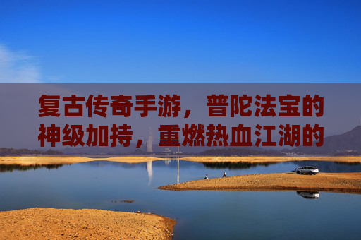 复古传奇手游，普陀法宝的神级加持，重燃热血江湖的怀旧魅力，复古传奇手游，普陀法宝的神级加持，重燃热血江湖的怀旧魅力