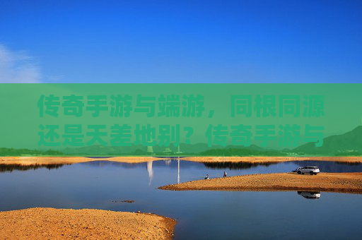 传奇手游与端游，同根同源还是天差地别？传奇手游与端游，同根同源还是天差地别？